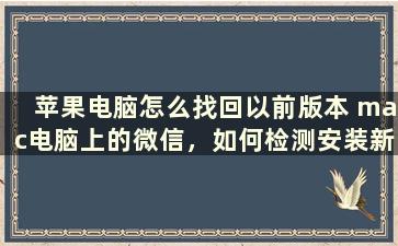 苹果电脑怎么找回以前版本 mac电脑上的微信，如何检测安装新版本